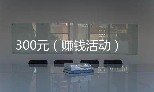 300元（赚钱活动）
