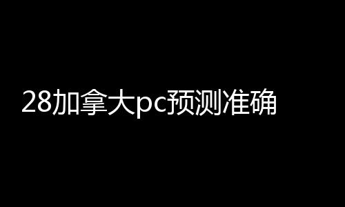 28加拿大pc预测准确率100%网站平台（24小时在线28加拿大pc预测准确率100%网站）